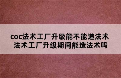 coc法术工厂升级能不能造法术 法术工厂升级期间能造法术吗